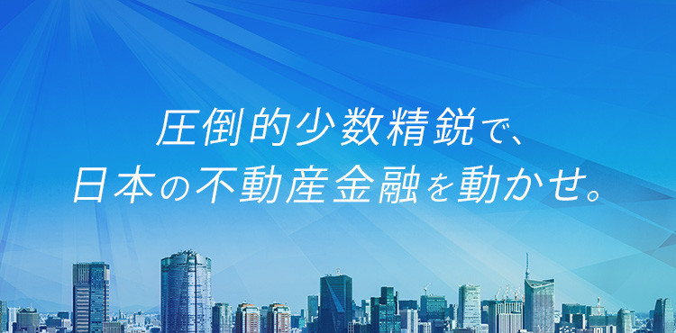 圧倒的少数精鋭で、日本の不動産金融を動かせ。